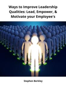 Ways to Improve Leadership Qualities: Lead, Empower, & Motivate your Employee's