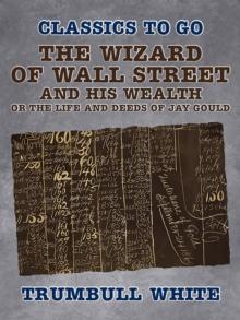 The Wizard of Wall Street and His Wealth Or The Life and Deeds of Jay Gould