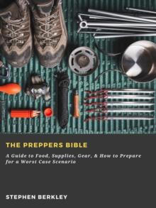 The Preppers Bible: A Guide to Food, Supplies, Gear, & How to Prepare for a Worst Case Scenario