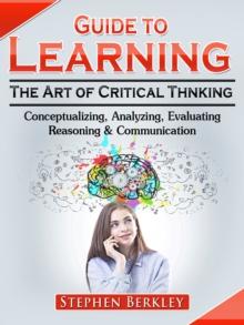 Guide to Learning the Art of Critical Thinking: Conceptualizing, Analyzing, Evaluating, Reasoning & Communication