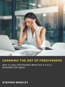 Learning the Art of Forgiveness: How to Cope with Painful Memories & Live a Beautiful Life Again