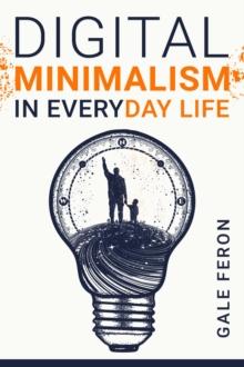 Digital Minimalism in Everyday Life : Learn to Break Your Tech Habits, Clear Your Head, and Take Back Your Life (2022 Guide for Beginners)