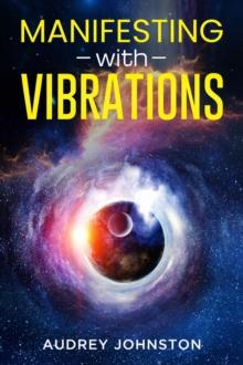 MANIFESTING WITH VIBRATIONS : Find Out How to Raise Your Vibrations, Achieve Your Goals, Become More Self-Aware, Attract More Wealth, and Become More in Touch With the Universe in Only 30 days (2022)