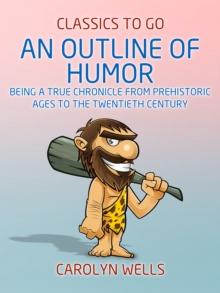 An Outline of Humor Being a True Chronicle From Prehistoric Ages to the Twentieth Century