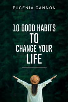 10 GOOD HABITS TO CHANGE YOUR LIFE : Learn How to Adopt Habits That Will Transform Your Life and Help You Achieve Your Goals (2023 Guide for Beginners)