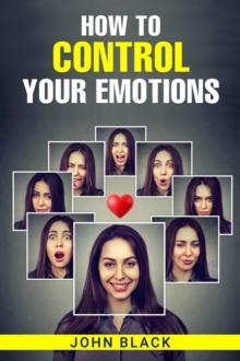 HOW TO CONTROL YOUR EMOTIONS : Practical Techniques for Managing Your Feelings and Improving Your Mental Well-being (2023 Guide for Beginners)