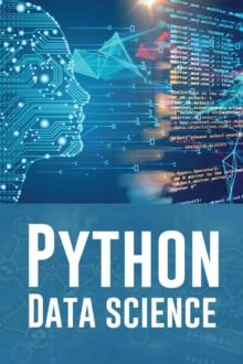 PYTHON DATA SCIENCE : A Practical Guide to Mastering Python for Data Science and Artificial Intelligence (2023 Beginner Crash Course)