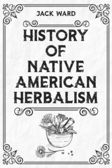 HISTORY OF NATIVE AMERICAN HERBALISM : From Traditional Healing Practices to Modern Applications in Medicine and Beyond (2023 Guide for Beginners)