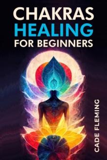 CHAKRAS HEALING FOR BEGINNERS : Balance Your Chakras and Awake Your Energy with Crystals, Meditation, Reiki, Affirmations, and Mindfulness (2023 Guide for Beginners)