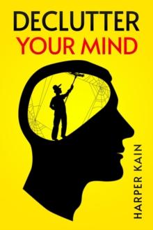 DECLUTTER YOUR MIND : Organize Your Mind to Lead a Professional Life of Success (2023 Guide for Beginners)