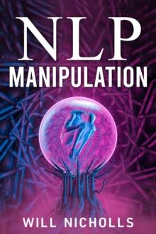 NLP MANIPULATION : How to Master the Art of Neuro-Linguistic Programming to Influence and Control People (2023 Guide for Beginners)