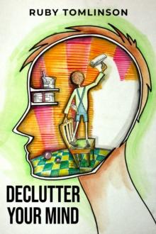 DECLUTTER YOUR MIND : Achieve Mental Clarity and Inner Peace through Mindful Decluttering (2023 Guide for Beginners)