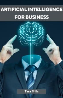 ARTIFICIAL INTELLIGENCE FOR BUSINESS : Transforming Industries and Driving Growth with AI Strategies (2023 Guide for Beginners)