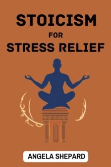 STOICISM FOR STRESS RELIEF : Timeless Strategies to Find Serenity in the Modern World (2023 Beginner Guide)