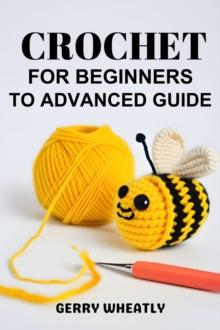 CROCHET FOR BEGINNERS TO ADVANCED GUIDE : A Step-by-Step Journey from Novice to Expert in the Art of Crochet (2024)