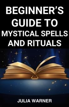 BEGINNER'S GUIDE TO MYSTICAL SPELLS AND RITUALS : A Step-by-Step Journey into Mystical Spells and Ritual (2024)