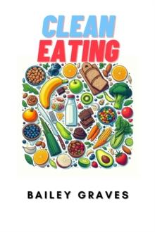 CLEAN EATING : Nourish Your Body with Wholesome Foods and Transform Your Health (2024 Guide for Beginners)