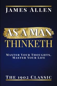 As a Man Thinketh : The 1902 Classic Master Your Thoughts, Master Your Life