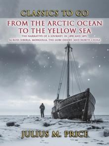 From the Arctic Ocean to the Yellow Sea The Narrative of a Journey, in 1890 and 1891, across Siberia, Mongolia, the Gobi Desert, and North China