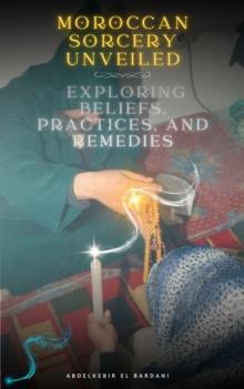 Moroccan Sorcery Unveiled: Exploring Beliefs, Practices, and Remedies