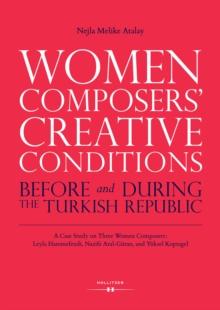 Women Composers' Creative Conditions Before and During the Turkish Republic : A Case Study on Three Women Composers: Leyla Hanimefendi, Nazife Aral-Guran, and Yuksel Koptagel