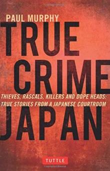 True Crime Japan : Thieves, Rascals, Killers and Dope Heads: True Stories from a Japanese Courtroom