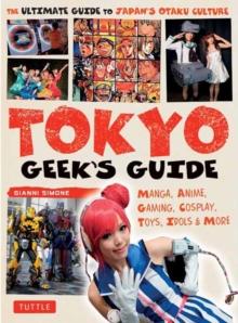 Tokyo Geek's Guide : Manga, Anime, Gaming, Cosplay, Toys, Idols & More - The Ultimate Guide to Japan's Otaku Culture