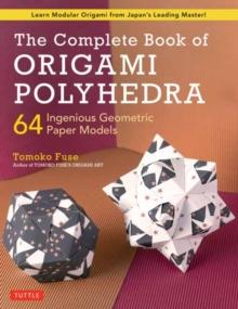 The Complete Book of Origami Polyhedra : 64 Ingenious Geometric Paper Models (Learn Modular Origami from Japan's Leading Master!)