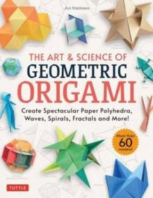 The Art & Science of Geometric Origami : Create Spectacular Paper Polyhedra, Waves, Spirals, Fractals and More! (More than 60 Models!)