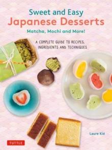 Sweet and Easy Japanese Desserts : Matcha, Mochi and More! A Complete Guide to Recipes, Ingredients and Techniques