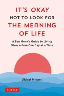 It's Okay Not to Look for the Meaning of Life : A Zen Monk's Guide to Living Stress-Free One Day at a Time