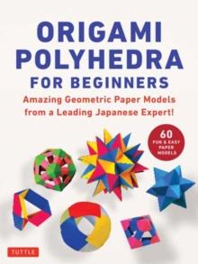 Origami Polyhedra for Beginners : Amazing Geometric Paper Models from a Leading Japanese Expert!