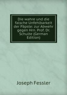 Die wahre und die falsche Unfehlbarkeit der Papste : zur Abwehr gegen Hrn. Prof. Dr. Schulte