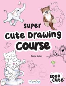 The Super Cute Drawing Course : Step-By-Step Lovely Illustrations