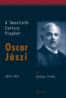 A Twentieth Century Prophet : Oscar Jaszi, 1875-1957