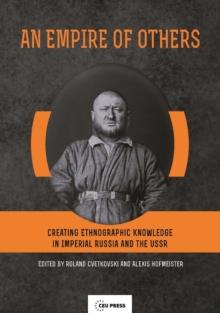 An Empire of Others : Creating Ethnographic Knowledge in Imperial Russia and the USSR