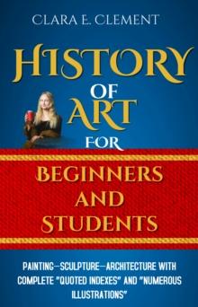 A History of Art for Beginners and Students : Painting-Sculpture -Architecture with Complete "Quoted Indexes" and "Numerous Illustrations"