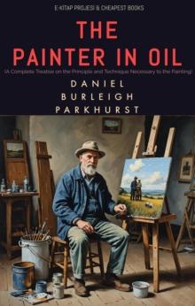 The Painter in Oil : (A Complete Treatise on the Principle and Technique Necessary to the Painting)