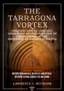 The Tarragona Vortex : Conquest and Reconquest, Liberation and Restoration of Christendom in the Frontiers of Arago-Catalunya: Volume I: History Remembered, Revisited and Retold: Interpretations acros