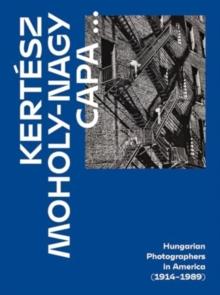 Kertesz, Capa, Moholy-Nagy : Hungarian Photographers in America (1914 1989)