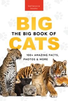 The Big Book of Big Cats : 100+ Amazing Facts About Lions, Tigers, Leopards, Snow Leopards & Jaguars