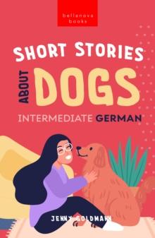 Short Stories about Dogs in Intermediate German (B1-B2 CEFR) : 13 Paw-some Short Stories for German Learners