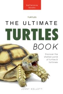 Turtles The Ultimate Turtles Book : Discover the Shelled World of Turtles & Tortoises