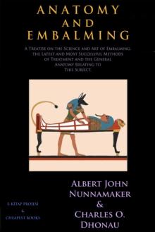 Anatomy and Embalming : A Treatise on the Science and Art of Embalming, the Latest and Most Successful Methods of Treatment and the General Anatomy Relating to This Subject.