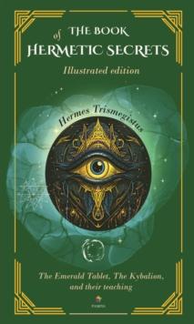 The book of hermetic secrets: Illustrated and annotated edition : The Emerald Tablet, The Kybalion, and their teachings