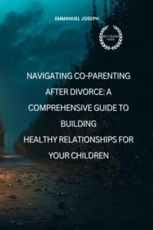 Navigating Co-Parenting After Divorce : A Comprehensive Guide to Building Healthy Relationships for Your Children