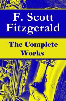 The Complete Works of F. Scott Fitzgerald : The Great Gatsby, Tender Is the Night, This Side of Paradise, The Curious Case of Benjamin Button, The Beautiful and Damned, The Love of the Last Tycoon and