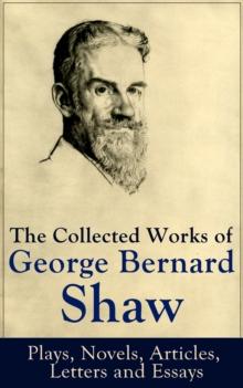 The Collected Works of George Bernard Shaw: Plays, Novels, Articles, Letters and Essays : Pygmalion, Mrs. Warren's Profession, Candida, Arms and The Man, Man and Superman, Caesar and Cleopatra, Androc