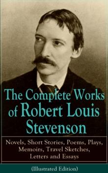 The Complete Works of Robert Louis Stevenson : Novels, Short Stories, Poems, Plays, Memoirs, Travel Sketches, Letters and Essays (Illustrated Edition) - Treasure Island, Strange Case of Dr Jekyll and