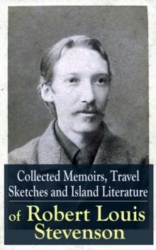 Collected Memoirs, Travel Sketches and Island Literature of Robert Louis Stevenson : Autobiographical Writings and Essays by the prolific Scottish novelist, poet and travel writer, author of Treasure